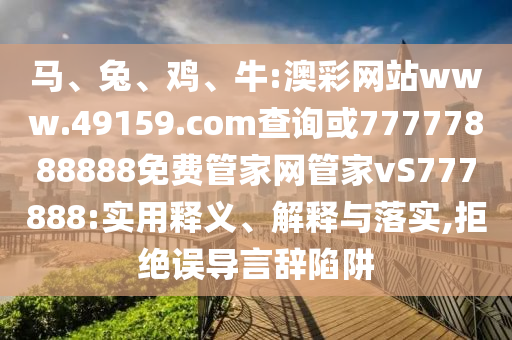 馬、兔、雞、牛:澳彩網(wǎng)站www.49159.соm查詢或77777888888免費(fèi)管家網(wǎng)管家vS777888:實(shí)用釋義、解釋與落實(shí),拒絕誤導(dǎo)言辭陷阱