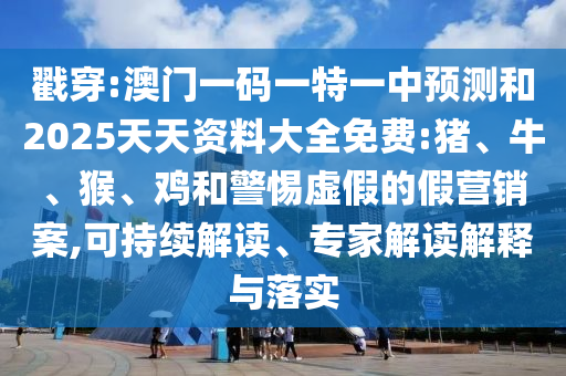 戳穿:澳門一碼一特一中預(yù)測(cè)和2025天天資料大全免費(fèi):豬、牛、猴、雞和警惕虛假的假營(yíng)銷案,可持續(xù)解讀、專家解讀解釋與落實(shí)