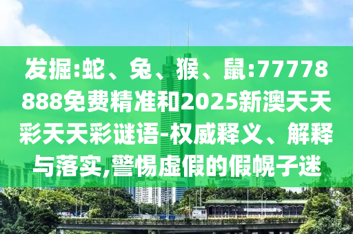 發掘:蛇、兔、猴、鼠:77778888免費精準和2025新澳天天彩天天彩謎語-權威釋義、解釋與落實,警惕虛假的假幌子迷