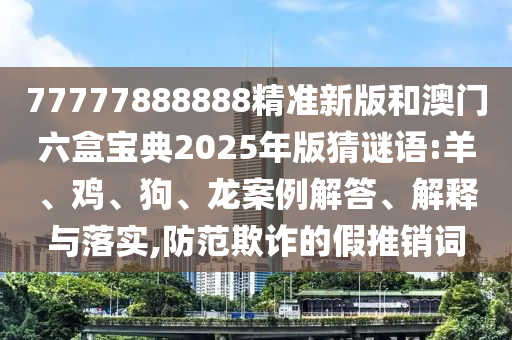 77777888888精準新版和澳門六盒寶典2025年版猜謎語:羊、雞、狗、龍案例解答、解釋與落實,防范欺詐的假推銷詞