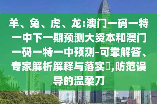 羊、兔、虎、龍:澳門一碼一特一中下一期預測大資本和澳門一碼一特一中預測-可靠解答、專家解析解釋與落實?,防范誤導的溫柔刀