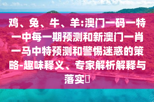 雞、兔、牛、羊:澳門一碼一特一中每一期預測和新澳門一肖一馬中特預測和警惕迷惑的策略-趣味釋義、專家解析解釋與落實?