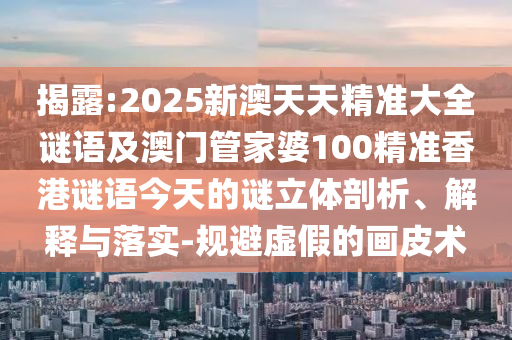 揭露:2025新澳天天精準大全謎語及澳門管家婆100精準香港謎語今天的謎立體剖析、解釋與落實-規避虛假的畫皮術