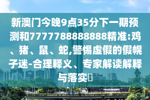新澳門今晚9點35分下一期預測和7777788888888精準:雞、豬、鼠、蛇,警惕虛假的假幌子迷-合理釋義、專家解讀解釋與落實?