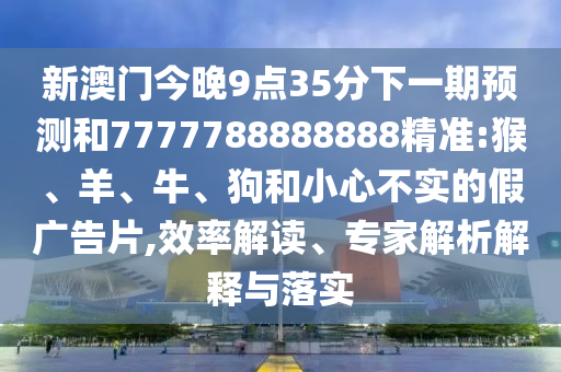新澳門今晚9點(diǎn)35分下一期預(yù)測(cè)和7777788888888精準(zhǔn):猴、羊、牛、狗和小心不實(shí)的假?gòu)V告片,效率解讀、專家解析解釋與落實(shí)