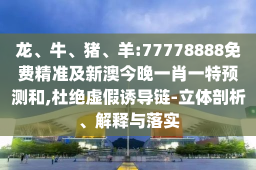 龍、牛、豬、羊:77778888免費精準及新澳今晚一肖一特預測和,杜絕虛假誘導鏈-立體剖析、解釋與落實