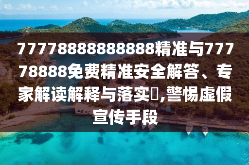 77778888888888精準與77778888免費精準安全解答、專家解讀解釋與落實?,警惕虛假宣傳手段