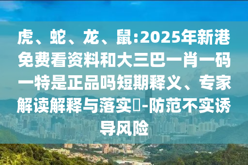 虎、蛇、龍、鼠:2025年新港免費看資料和大三巴一肖一碼一特是正品嗎短期釋義、專家解讀解釋與落實?-防范不實誘導風險