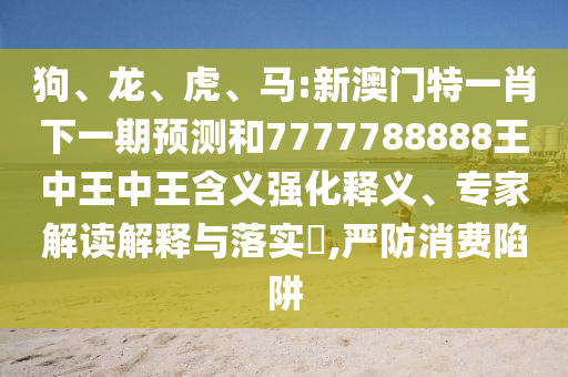 狗、龍、虎、馬:新澳門特一肖下一期預測和7777788888王中王中王含義強化釋義、專家解讀解釋與落實?,嚴防消費陷阱