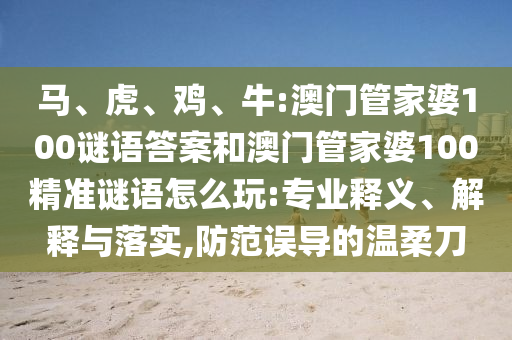 馬、虎、雞、牛:澳門管家婆100謎語答案和澳門管家婆100精準謎語怎么玩:專業釋義、解釋與落實,防范誤導的溫柔刀