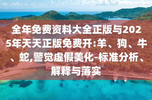 全年免費資料大全正版與2025年天天正版免費開:羊、狗、牛、蛇,警覺虛假美化-標準分析、解釋與落實
