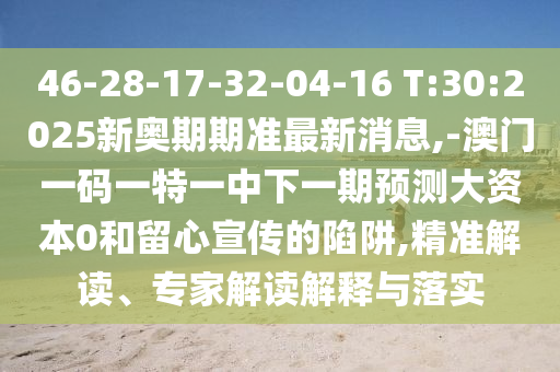 46-28-17-32-04-16 T:30:2025新奧期期準最新消息,-澳門一碼一特一中下一期預測大資本0和留心宣傳的陷阱,精準解讀、專家解讀解釋與落實
