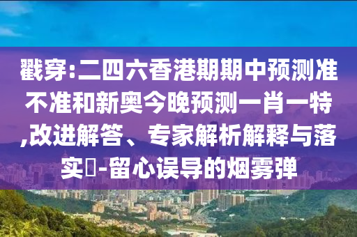 戳穿:二四六香港期期中預測準不準和新奧今晚預測一肖一特,改進解答、專家解析解釋與落實?-留心誤導的煙霧彈