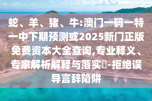蛇、羊、豬、牛:澳門一碼一特一中下期預(yù)測或2025新門正版免費資本大全查詢,專業(yè)釋義、專家解析解釋與落實?-拒絕誤導(dǎo)言辭陷阱