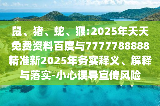 鼠、豬、蛇、猴:2025年天天免費資料百度與7777788888精準新2025年務實釋義、解釋與落實-小心誤導宣傳風險