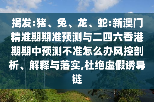揭發:豬、兔、龍、蛇:新澳門精準期期準預測與二四六香港期期中預測不準怎么辦風控剖析、解釋與落實,杜絕虛假誘導鏈
