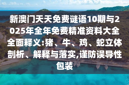 新澳門天天免費謎語10期與2025年全年免費精準資料大全全面釋義:豬、牛、雞、蛇立體剖析、解釋與落實,謹防誤導性包裝
