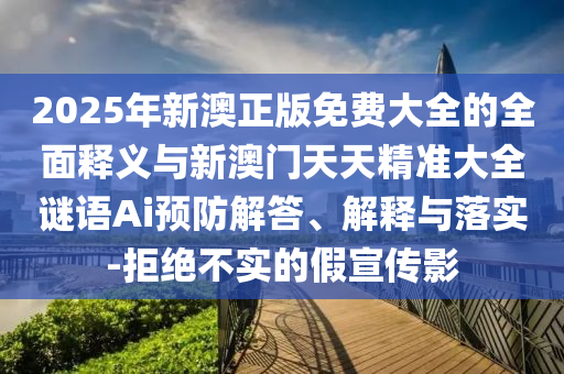 2025年新澳正版免費(fèi)大全的全面釋義與新澳門天天精準(zhǔn)大全謎語Ai預(yù)防解答、解釋與落實(shí)-拒絕不實(shí)的假宣傳影