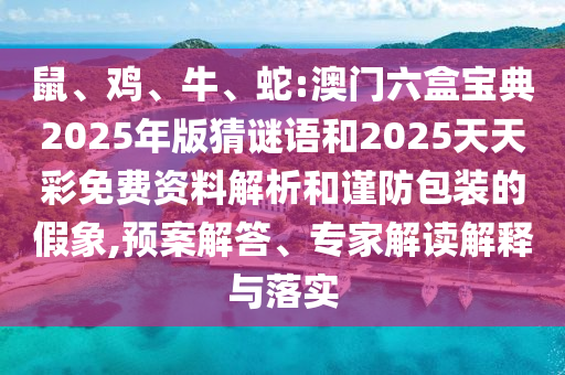 鼠、雞、牛、蛇:澳門六盒寶典2025年版猜謎語和2025天天彩免費資料解析和謹防包裝的假象,預案解答、專家解讀解釋與落實