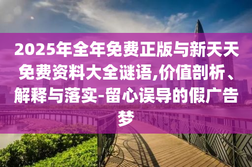 2025年全年免費正版與新天天免費資料大全謎語,價值剖析、解釋與落實-留心誤導的假廣告夢