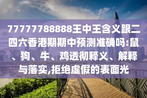 77777788888王中王含義跟二四六香港期期中預(yù)測(cè)準(zhǔn)確嗎:鼠、狗、牛、雞透徹釋義、解釋與落實(shí),拒絕虛假的表面光