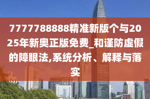 7777788888精準(zhǔn)新版?zhèn)€與2025年新奧正版免費(fèi)_和謹(jǐn)防虛假的障眼法,系統(tǒng)分析、解釋與落實