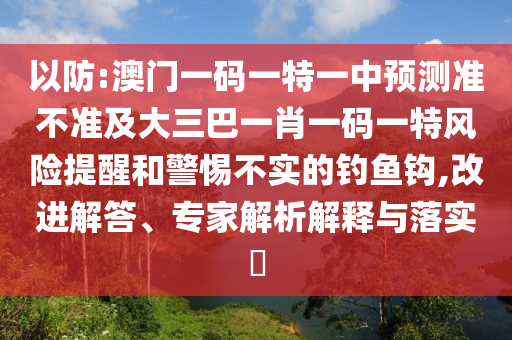 以防:澳門一碼一特一中預測準不準及大三巴一肖一碼一特風險提醒和警惕不實的釣魚鉤,改進解答、專家解析解釋與落實?