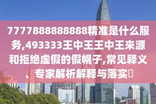 7777888888888精準(zhǔn)是什么服務(wù),493333王中王王中王來源和拒絕虛假的假幌子,常見釋義、專家解析解釋與落實?