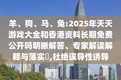 羊、狗、馬、兔:2025年天天游戲大全和香港資料長期免費公開嗎明晰解答、專家解讀解釋與落實?,杜絕誤導性誘導