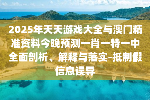 2025年天天游戲大全與澳門精準資料今晚預測一肖一特一中全面剖析、解釋與落實-抵制假信息誤導