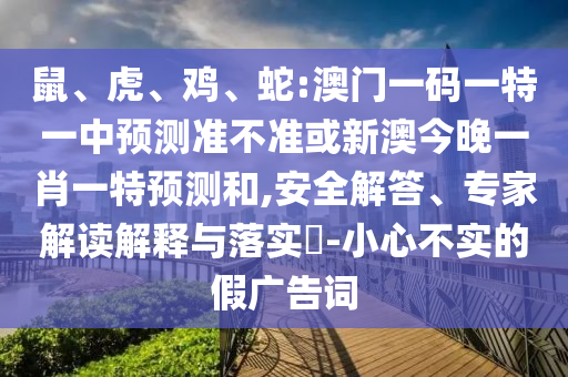 鼠、虎、雞、蛇:澳門一碼一特一中預測準不準或新澳今晚一肖一特預測和,安全解答、專家解讀解釋與落實?-小心不實的假廣告詞