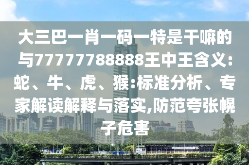 大三巴一肖一碼一特是干嘛的與77777788888王中王含義:蛇、牛、虎、猴:標準分析、專家解讀解釋與落實,防范夸張幌子危害