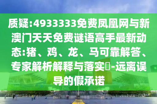質疑:4933333免費鳳凰網與新澳門天天免費謎語高手最新動態:豬、雞、龍、馬可靠解答、專家解析解釋與落實?-遠離誤導的假承諾