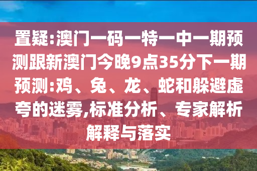 置疑:澳門一碼一特一中一期預(yù)測跟新澳門今晚9點35分下一期預(yù)測:雞、兔、龍、蛇和躲避虛夸的迷霧,標準分析、專家解析解釋與落實