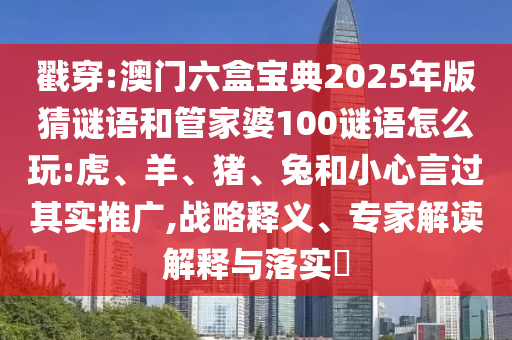 戳穿:澳門六盒寶典2025年版猜謎語(yǔ)和管家婆100謎語(yǔ)怎么玩:虎、羊、豬、兔和小心言過(guò)其實(shí)推廣,戰(zhàn)略釋義、專家解讀解釋與落實(shí)?