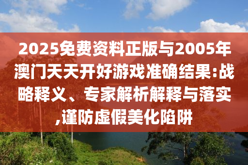 2025免費資料正版與2005年澳門天天開好游戲準確結果:戰略釋義、專家解析解釋與落實,謹防虛假美化陷阱