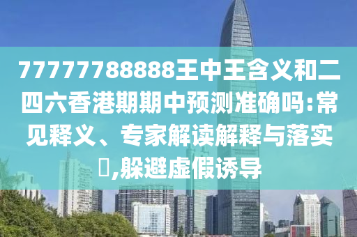77777788888王中王含義和二四六香港期期中預(yù)測(cè)準(zhǔn)確嗎:常見釋義、專家解讀解釋與落實(shí)?,躲避虛假誘導(dǎo)