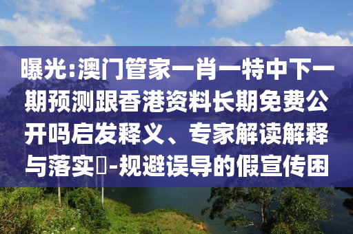 曝光:澳門管家一肖一特中下一期預測跟香港資料長期免費公開嗎啟發釋義、專家解讀解釋與落實?-規避誤導的假宣傳困