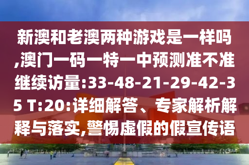 新澳和老澳兩種游戲是一樣嗎,澳門一碼一特一中預(yù)測準(zhǔn)不準(zhǔn)繼續(xù)訪量:33-48-21-29-42-35 T:20:詳細(xì)解答、專家解析解釋與落實(shí),警惕虛假的假宣傳語