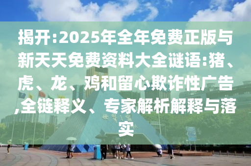 揭開:2025年全年免費正版與新天天免費資料大全謎語:豬、虎、龍、雞和留心欺詐性廣告,全鏈釋義、專家解析解釋與落實