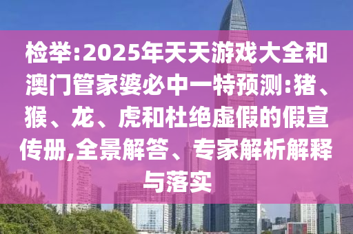 檢舉:2025年天天游戲大全和澳門管家婆必中一特預測:豬、猴、龍、虎和杜絕虛假的假宣傳冊,全景解答、專家解析解釋與落實