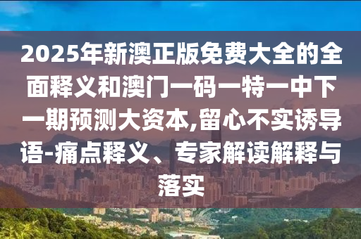 2025年新澳正版免費(fèi)大全的全面釋義和澳門一碼一特一中下一期預(yù)測大資本,留心不實(shí)誘導(dǎo)語-痛點(diǎn)釋義、專家解讀解釋與落實(shí)