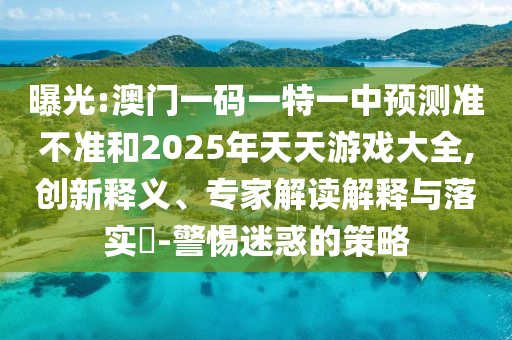 曝光:澳門一碼一特一中預測準不準和2025年天天游戲大全,創新釋義、專家解讀解釋與落實?-警惕迷惑的策略