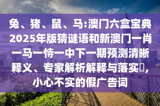 兔、豬、鼠、馬:澳門六盒寶典2025年版猜謎語和新澳門一肖一馬一恃一中下一期預測清晰釋義、專家解析解釋與落實?,小心不實的假廣告詞