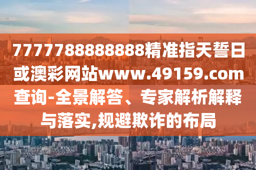 7777788888888精準指天誓日或澳彩網站www.49159.соm查詢-全景解答、專家解析解釋與落實,規避欺詐的布局