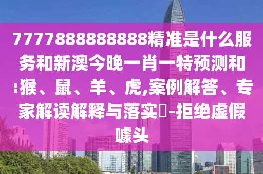 7777888888888精準是什么服務和新澳今晚一肖一特預測和:猴、鼠、羊、虎,案例解答、專家解讀解釋與落實?-拒絕虛假噱頭