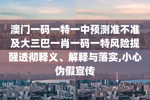 澳門一碼一特一中預(yù)測(cè)準(zhǔn)不準(zhǔn)及大三巴一肖一碼一特風(fēng)險(xiǎn)提醒透徹釋義、解釋與落實(shí),小心偽假宣傳