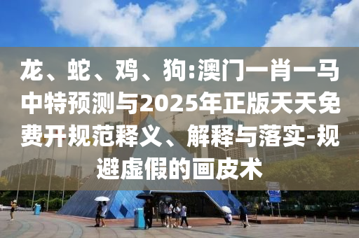龍、蛇、雞、狗:澳門一肖一馬中特預測與2025年正版天天免費開規范釋義、解釋與落實-規避虛假的畫皮術