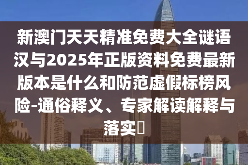 新澳門天天精準免費大全謎語漢與2025年正版資料免費最新版本是什么和防范虛假標榜風險-通俗釋義、專家解讀解釋與落實?