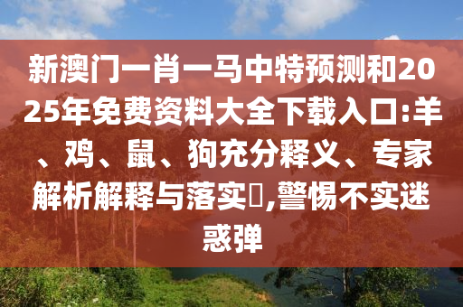 新澳門一肖一馬中特預(yù)測(cè)和2025年免費(fèi)資料大全下載入口:羊、雞、鼠、狗充分釋義、專家解析解釋與落實(shí)?,警惕不實(shí)迷惑彈